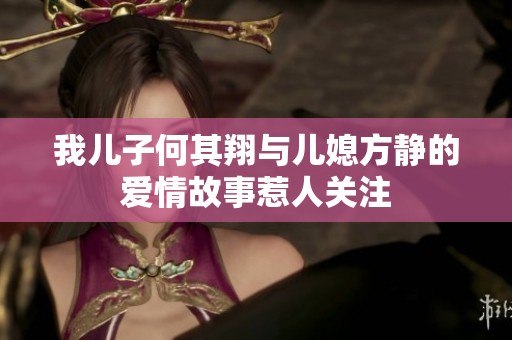 我儿子何其翔与儿媳方静的爱情故事惹人关注
