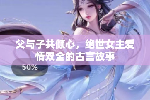 父与子共倾心，绝世女主爱情双全的古言故事