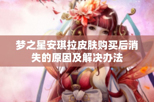 梦之星安琪拉皮肤购买后消失的原因及解决办法