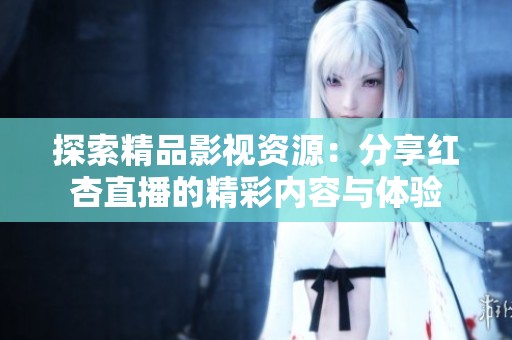 探索精品影视资源：分享红杏直播的精彩内容与体验