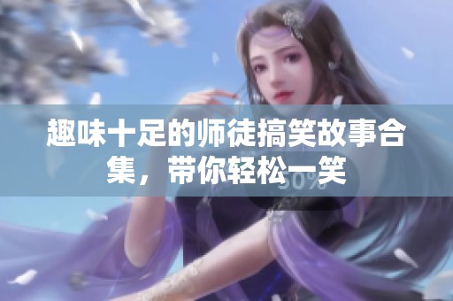 趣味十足的师徒搞笑故事合集，带你轻松一笑