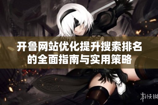 开鲁网站优化提升搜索排名的全面指南与实用策略