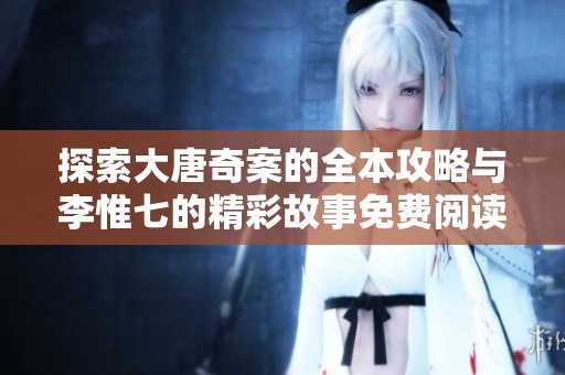 探索大唐奇案的全本攻略与李惟七的精彩故事免费阅读分享