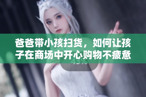 爸爸带小孩扫货，如何让孩子在商场中开心购物不疲惫