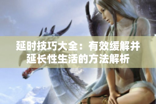 延时技巧大全：有效缓解并延长性生活的方法解析