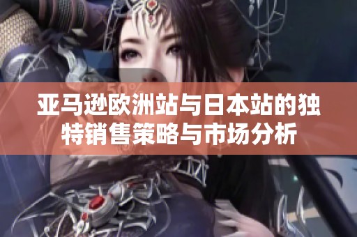 亚马逊欧洲站与日本站的独特销售策略与市场分析