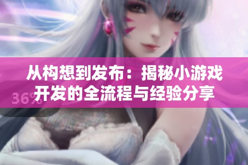 从构想到发布：揭秘小游戏开发的全流程与经验分享