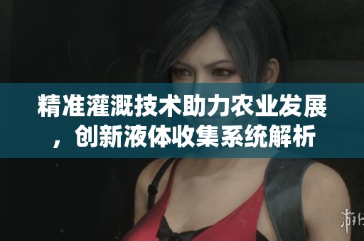 精准灌溉技术助力农业发展，创新液体收集系统解析