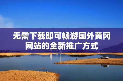 无需下载即可畅游国外黄冈网站的全新推广方式
