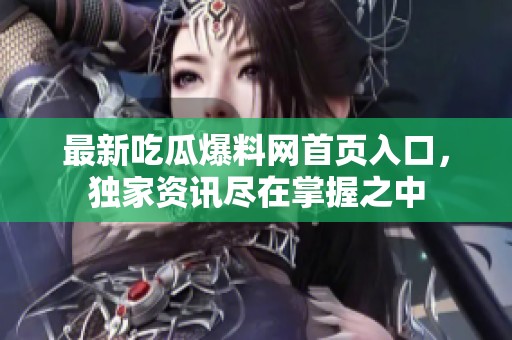 最新吃瓜爆料网首页入口，独家资讯尽在掌握之中