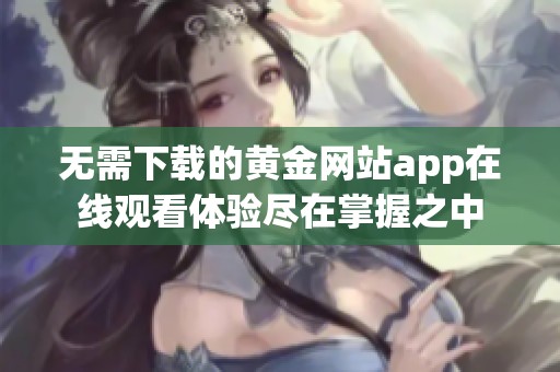 无需下载的黄金网站app在线观看体验尽在掌握之中