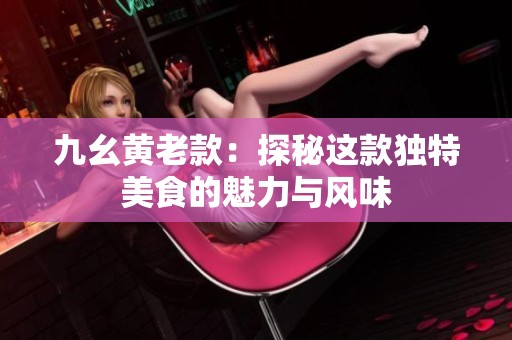 九幺黄老款：探秘这款独特美食的魅力与风味
