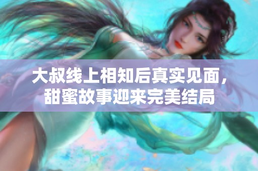 大叔线上相知后真实见面，甜蜜故事迎来完美结局