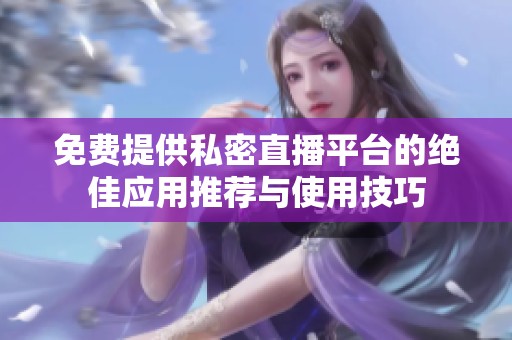 免费提供私密直播平台的绝佳应用推荐与使用技巧