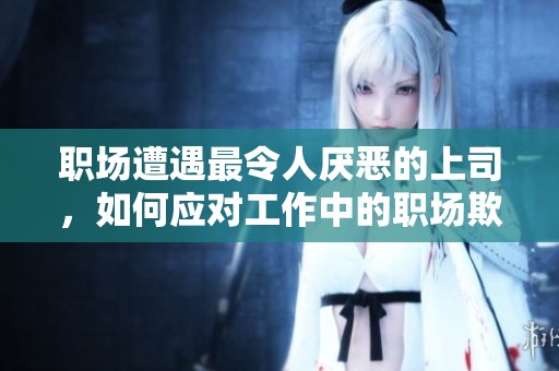 职场遭遇最令人厌恶的上司，如何应对工作中的职场欺凌