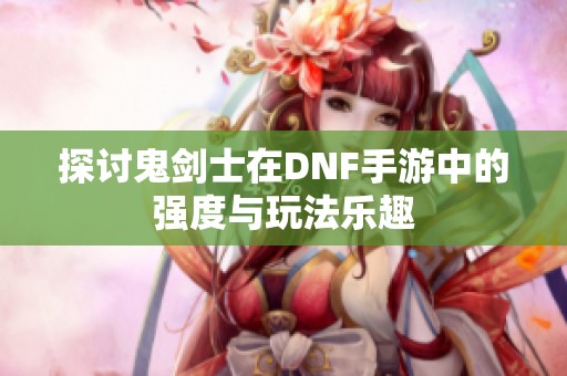 探讨鬼剑士在DNF手游中的强度与玩法乐趣
