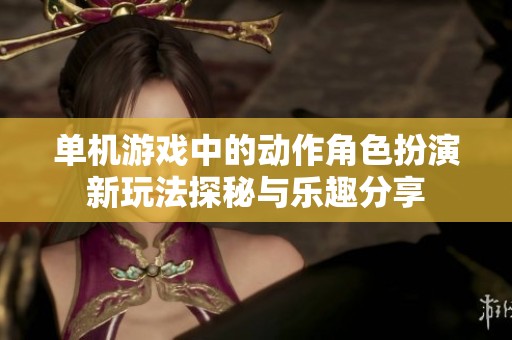 单机游戏中的动作角色扮演新玩法探秘与乐趣分享