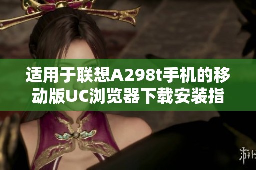 适用于联想A298t手机的移动版UC浏览器下载安装指南