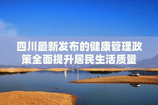四川最新发布的健康管理政策全面提升居民生活质量