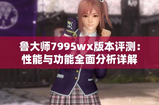 鲁大师7995wx版本评测：性能与功能全面分析详解