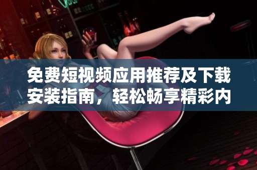 免费短视频应用推荐及下载安装指南，轻松畅享精彩内容