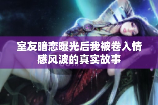 室友暗恋曝光后我被卷入情感风波的真实故事