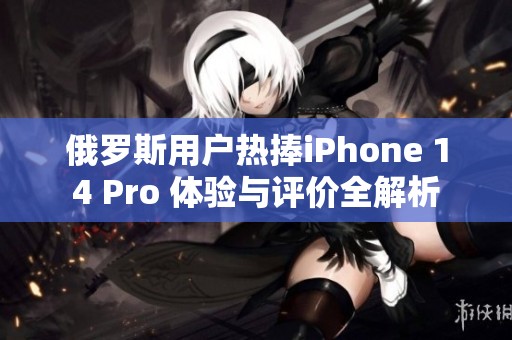 俄罗斯用户热捧iPhone 14 Pro 体验与评价全解析