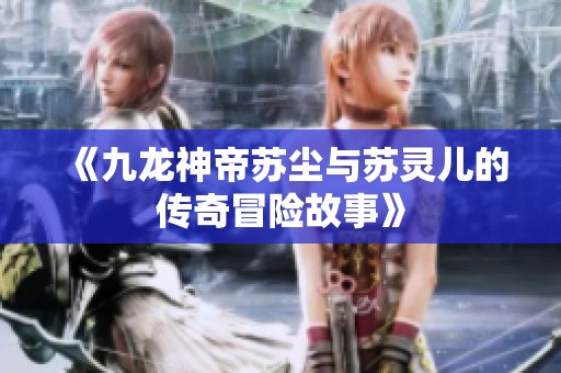 《九龙神帝苏尘与苏灵儿的传奇冒险故事》