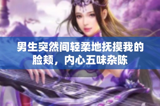 男生突然间轻柔地抚摸我的脸颊，内心五味杂陈