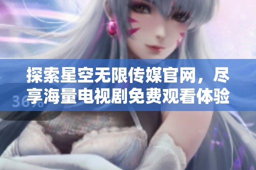 探索星空无限传媒官网，尽享海量电视剧免费观看体验