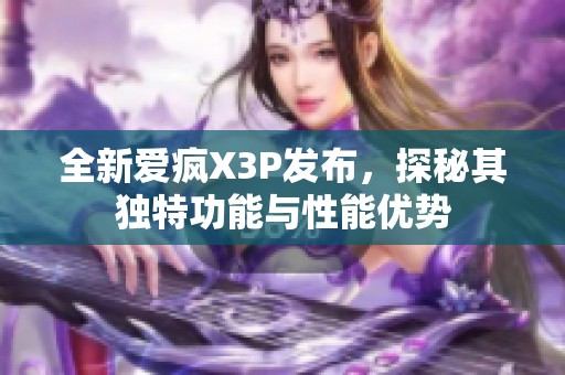 全新爱疯X3P发布，探秘其独特功能与性能优势