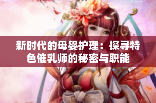 新时代的母婴护理：探寻特色催乳师的秘密与职能
