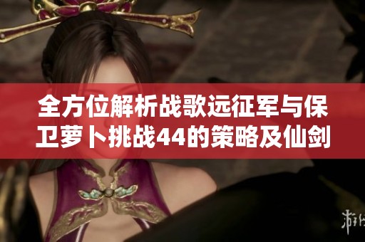 全方位解析战歌远征军与保卫萝卜挑战44的策略及仙剑4补丁介绍