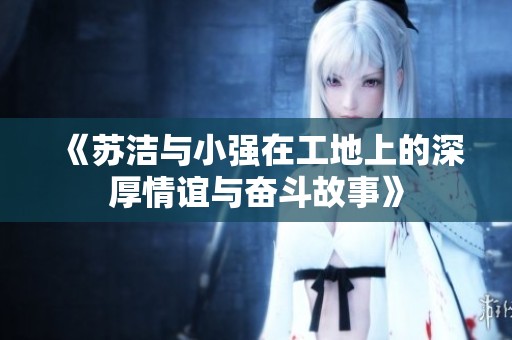 《苏洁与小强在工地上的深厚情谊与奋斗故事》