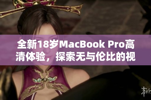 全新18岁MacBook Pro高清体验，探索无与伦比的视觉盛宴