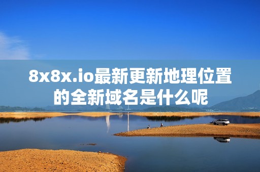 8x8x.io最新更新地理位置的全新域名是什么呢