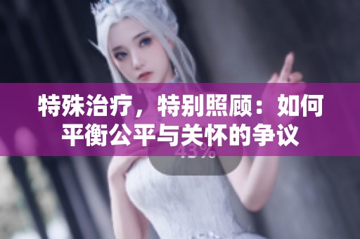 特殊治疗，特别照顾：如何平衡公平与关怀的争议