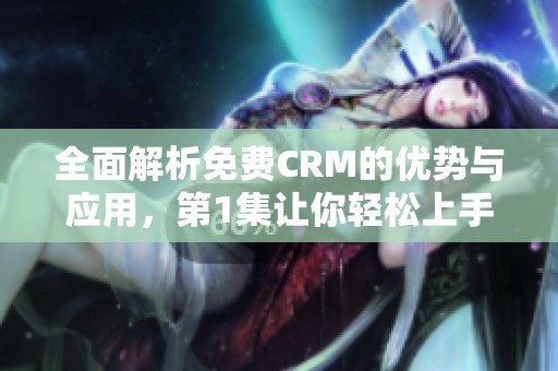 全面解析免费CRM的优势与应用，第1集让你轻松上手