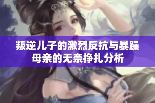 叛逆儿子的激烈反抗与暴躁母亲的无奈挣扎分析