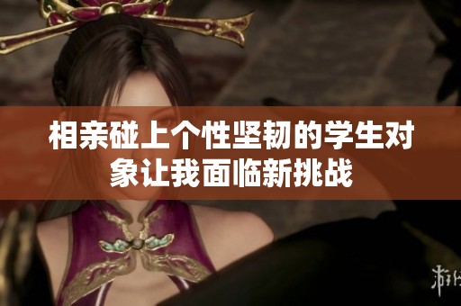 相亲碰上个性坚韧的学生对象让我面临新挑战
