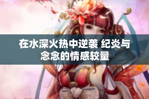 在水深火热中逆袭 纪炎与念念的情感较量