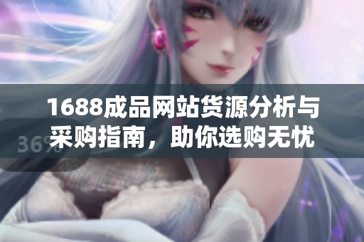 1688成品网站货源分析与采购指南，助你选购无忧