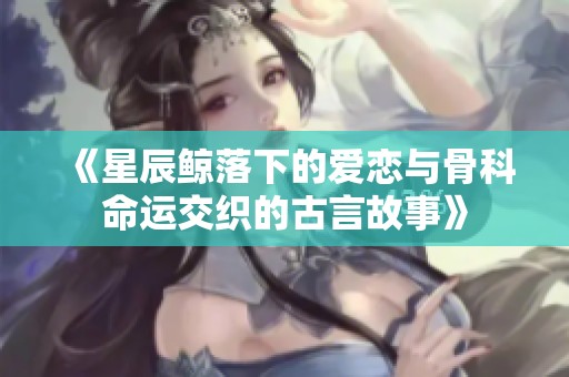 《星辰鲸落下的爱恋与骨科命运交织的古言故事》