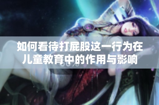 如何看待打屁股这一行为在儿童教育中的作用与影响