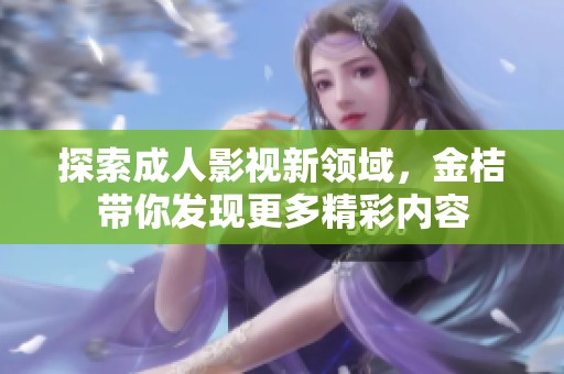探索成人影视新领域，金桔带你发现更多精彩内容