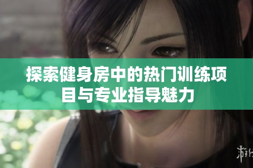 探索健身房中的热门训练项目与专业指导魅力