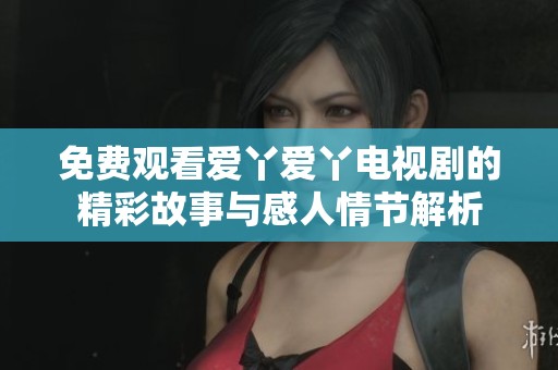 免费观看爱丫爱丫电视剧的精彩故事与感人情节解析