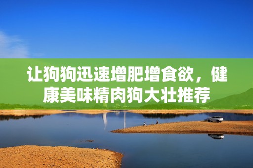 让狗狗迅速增肥增食欲，健康美味精肉狗大壮推荐