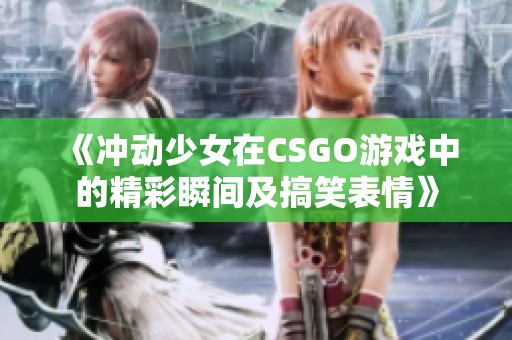 《冲动少女在CSGO游戏中的精彩瞬间及搞笑表情》