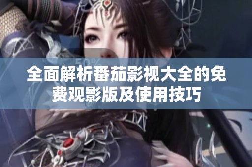 全面解析番茄影视大全的免费观影版及使用技巧